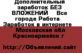 Дополнительный заработок БЕЗ ВЛОЖЕНИЙ! - Все города Работа » Заработок в интернете   . Московская обл.,Красноармейск г.